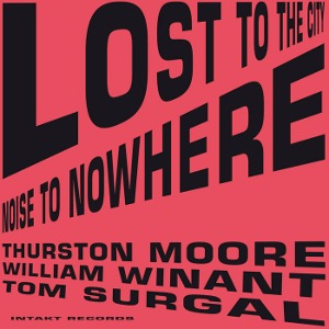 Thurston Moore, William Winant, Tom Surgal / Lost To The City / Noise To Nowhere